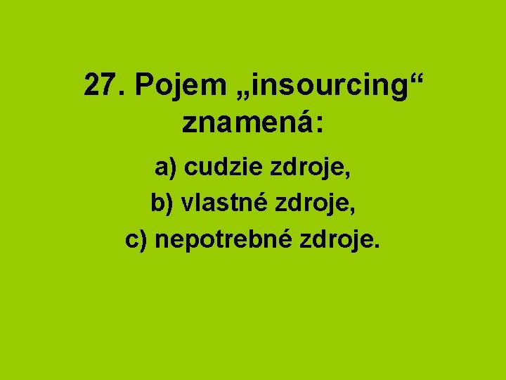 27. Pojem „insourcing“ znamená: a) cudzie zdroje, b) vlastné zdroje, c) nepotrebné zdroje. 