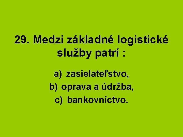 29. Medzi základné logistické služby patrí : a) zasielateľstvo, b) oprava a údržba, c)