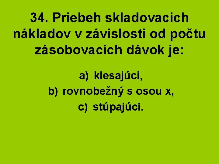 34. Priebeh skladovacich nákladov v závislosti od počtu zásobovacích dávok je: a) klesajúci, b)