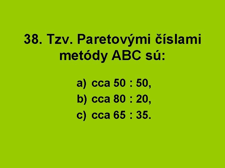 38. Tzv. Paretovými číslami metódy ABC sú: a) cca 50 : 50, b) cca