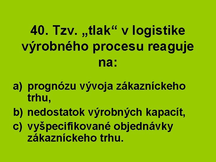 40. Tzv. „tlak“ v logistike výrobného procesu reaguje na: a) prognózu vývoja zákazníckeho trhu,