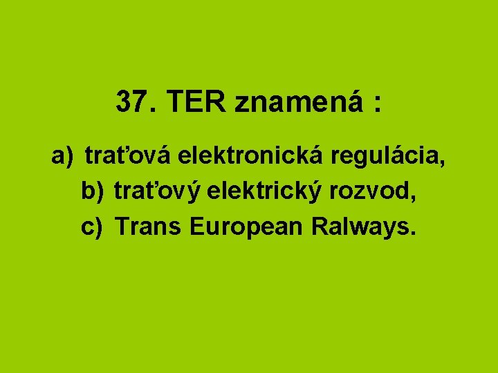 37. TER znamená : a) traťová elektronická regulácia, b) traťový elektrický rozvod, c) Trans