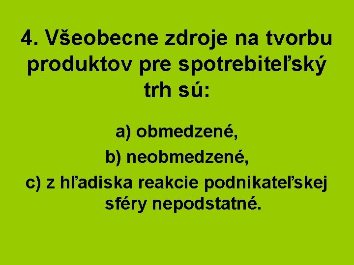 4. Všeobecne zdroje na tvorbu produktov pre spotrebiteľský trh sú: a) obmedzené, b) neobmedzené,