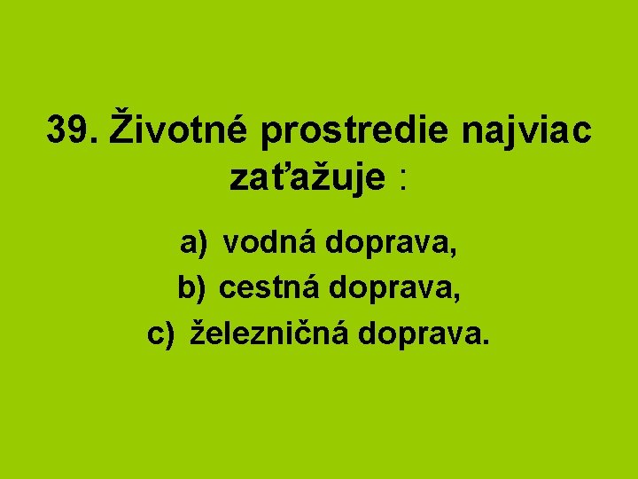 39. Životné prostredie najviac zaťažuje : a) vodná doprava, b) cestná doprava, c) železničná