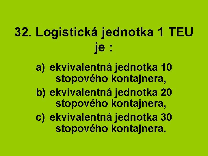 32. Logistická jednotka 1 TEU je : a) ekvivalentná jednotka 10 stopového kontajnera, b)