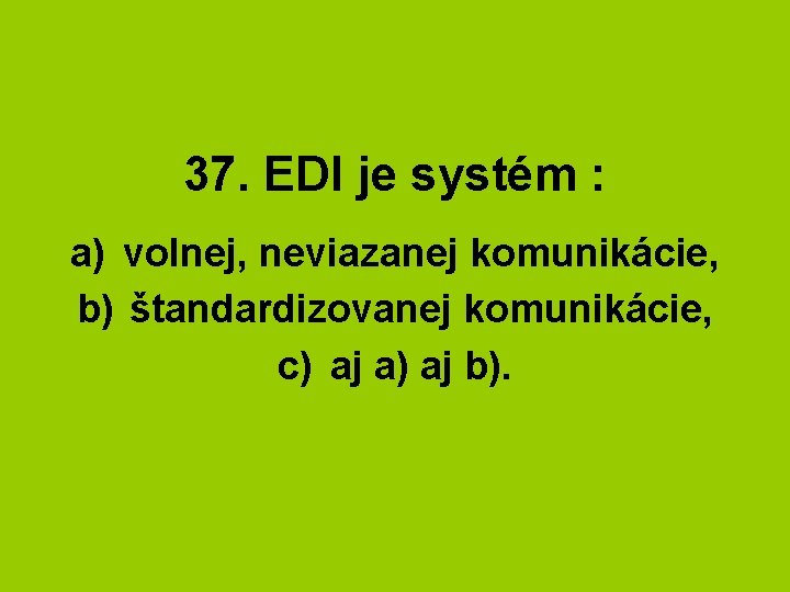 37. EDI je systém : a) volnej, neviazanej komunikácie, b) štandardizovanej komunikácie, c) aj