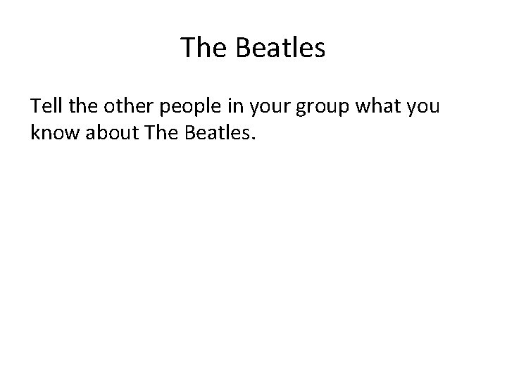 The Beatles Tell the other people in your group what you know about The