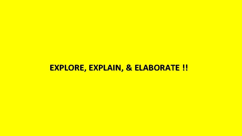 EXPLORE, EXPLAIN, & ELABORATE !! 