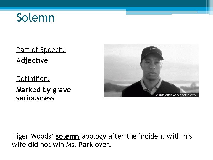 Solemn Part of Speech: Adjective Definition: Marked by grave seriousness Tiger Woods’ solemn apology