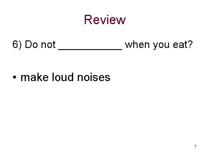 Review 6) Do not ______ when you eat? • make loud noises 7 