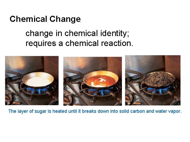 Chemical Change change in chemical identity; requires a chemical reaction. The layer of sugar