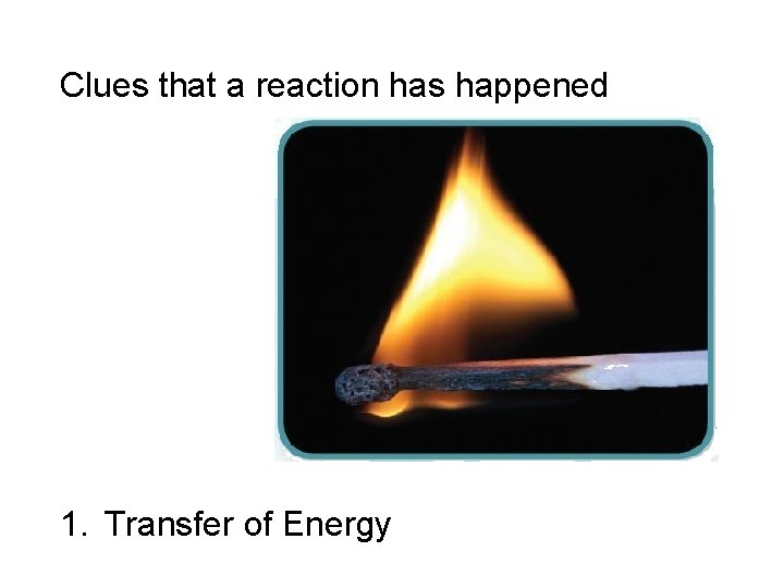 Clues that a reaction has happened 1. Transfer of Energy 
