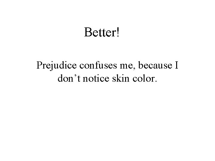 Better! Prejudice confuses me, because I don’t notice skin color. 