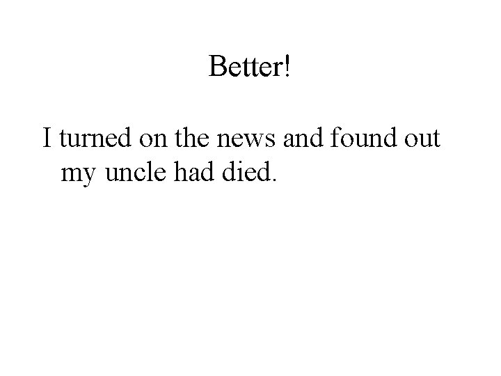 Better! I turned on the news and found out my uncle had died. 