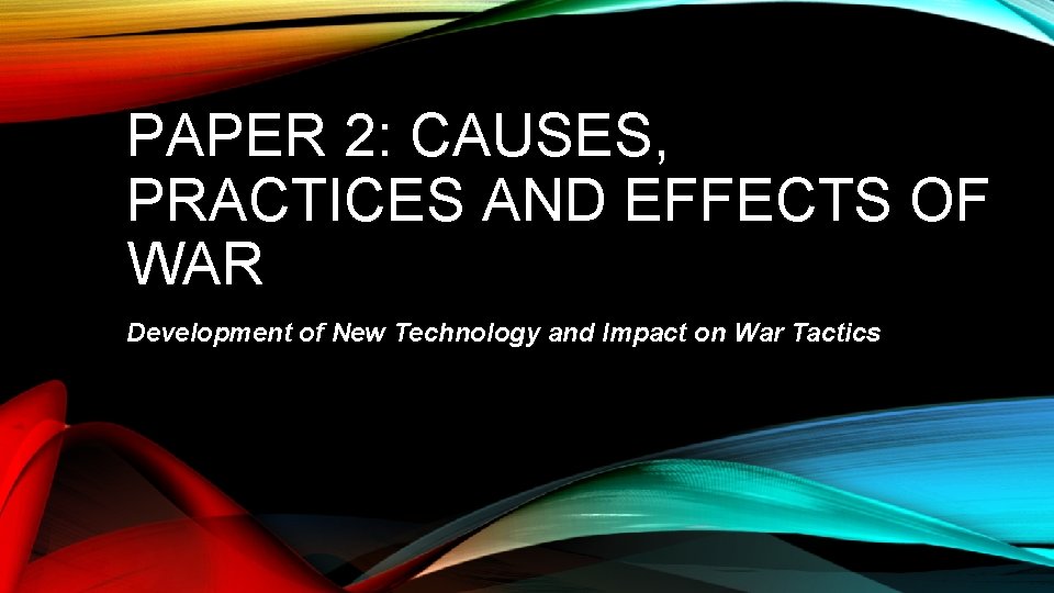 PAPER 2: CAUSES, PRACTICES AND EFFECTS OF WAR Development of New Technology and Impact