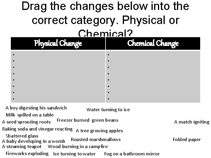 Drag the changes below into the correct category. Physical or Chemical? Physical Change •