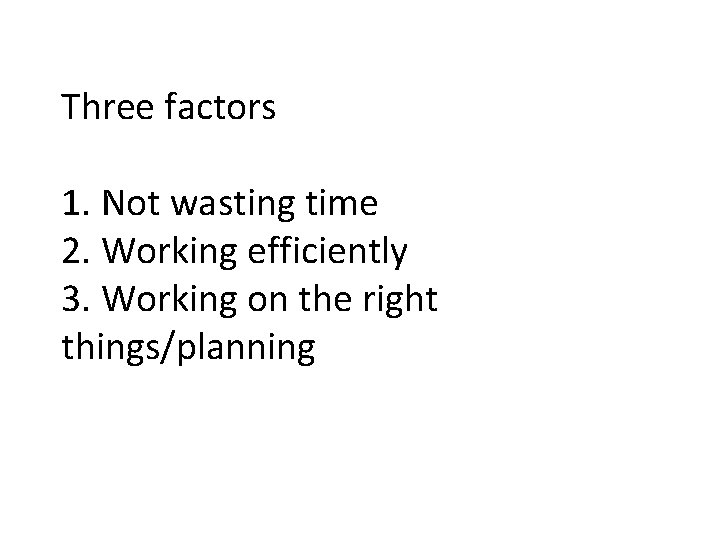Three factors 1. Not wasting time 2. Working efficiently 3. Working on the right