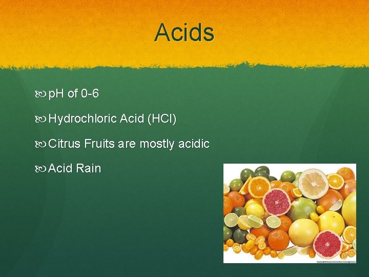 Acids p. H of 0 -6 Hydrochloric Acid (HCl) Citrus Fruits are mostly acidic