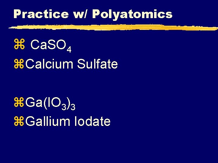 Practice w/ Polyatomics z Ca. SO 4 z. Calcium Sulfate z. Ga(IO 3)3 z.