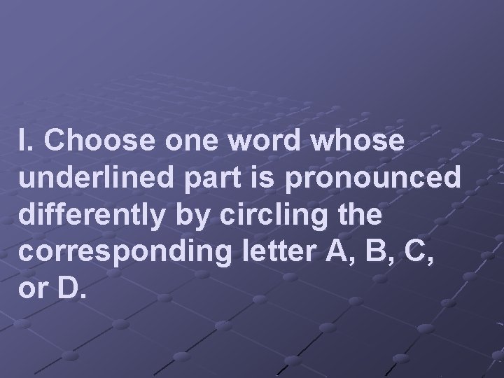 I. Choose one word whose underlined part is pronounced differently by circling the corresponding