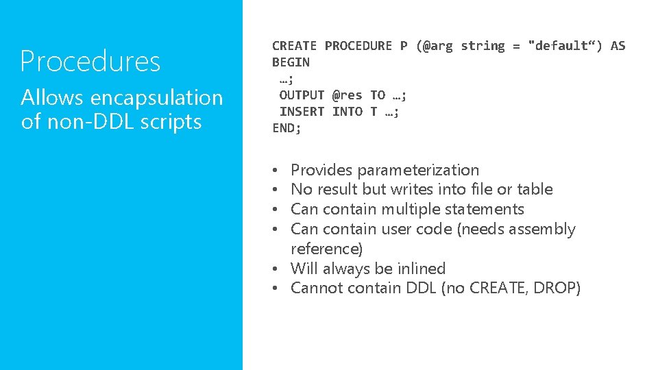 Procedures Allows encapsulation of non-DDL scripts CREATE PROCEDURE P (@arg string = "default“) AS