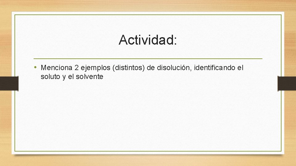 Actividad: • Menciona 2 ejemplos (distintos) de disolución, identificando el soluto y el solvente