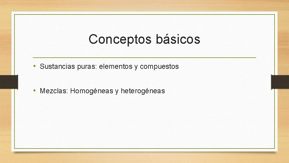 Conceptos básicos • Sustancias puras: elementos y compuestos • Mezclas: Homogéneas y heterogéneas 