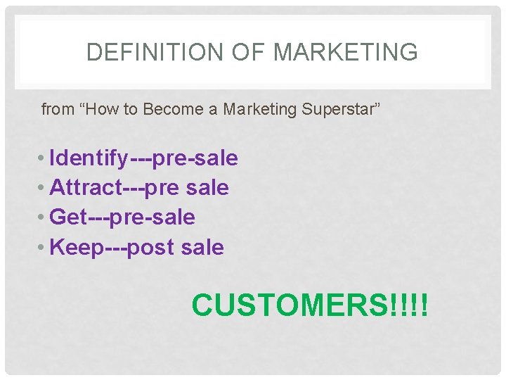 DEFINITION OF MARKETING from “How to Become a Marketing Superstar” • Identify---pre-sale • Attract---pre