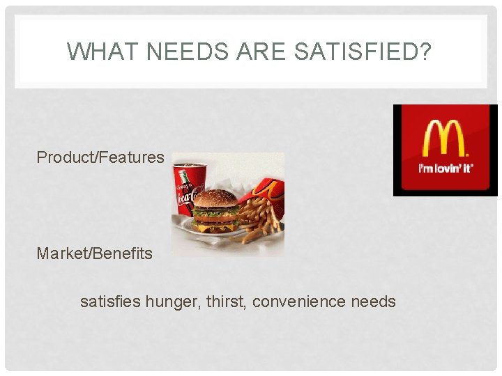 WHAT NEEDS ARE SATISFIED? Product/Features Market/Benefits satisfies hunger, thirst, convenience needs 