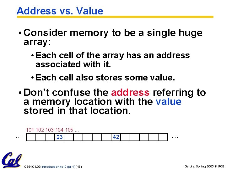 Address vs. Value • Consider memory to be a single huge array: • Each
