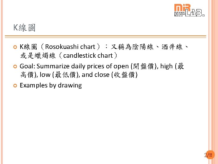 K線圖 K線圖（Rosokuashi chart）：又稱為陰陽線、酒井線、 或是蠟燭線（candlestick chart） Goal: Summarize daily prices of open (開盤價), high (最