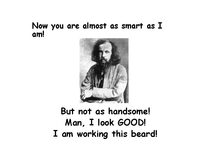 Now you are almost as smart as I am! But not as handsome! Man,