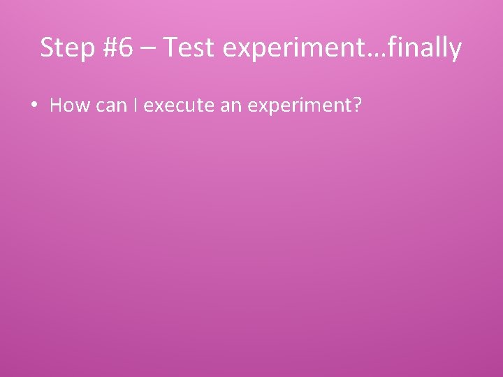Step #6 – Test experiment…finally • How can I execute an experiment? 