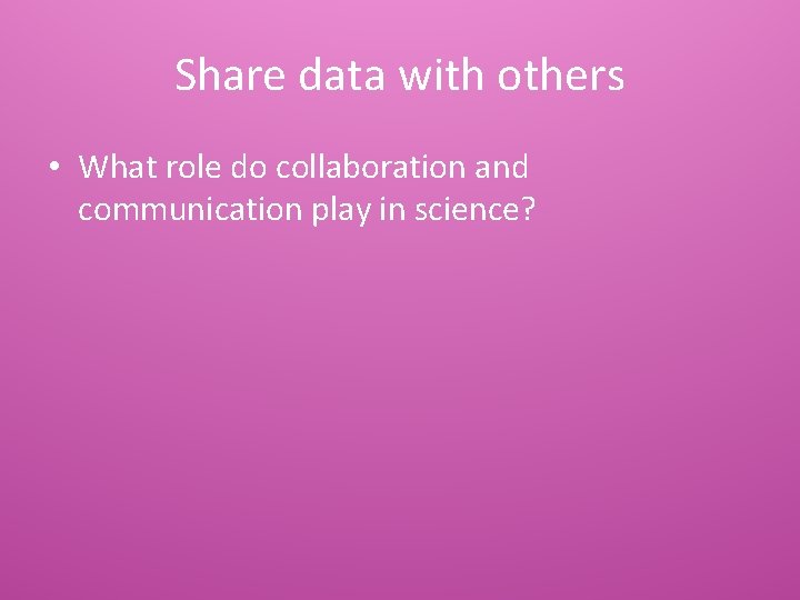 Share data with others • What role do collaboration and communication play in science?