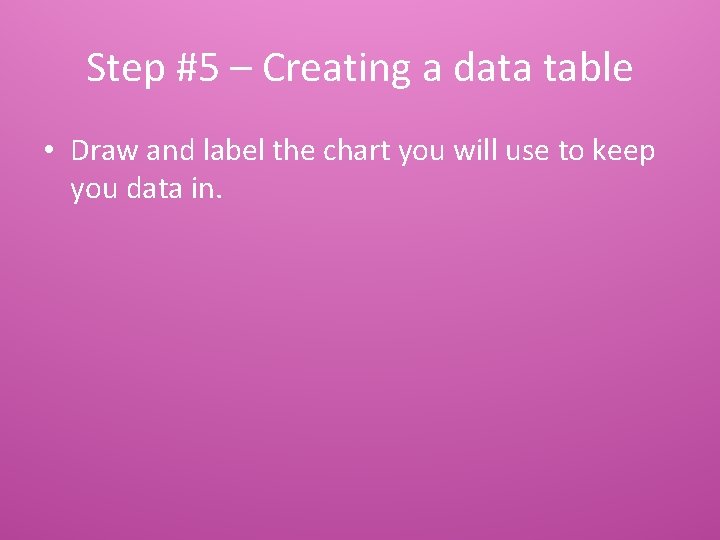 Step #5 – Creating a data table • Draw and label the chart you