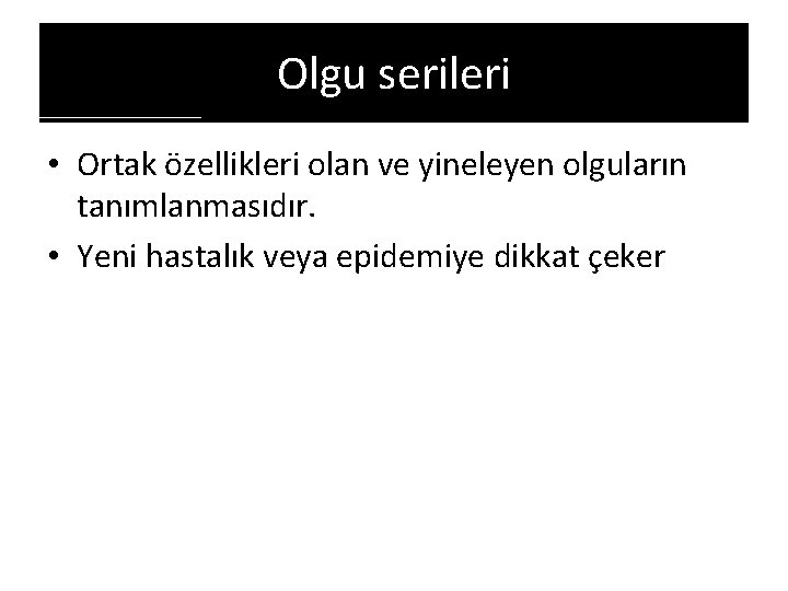 Olgu serileri • Ortak özellikleri olan ve yineleyen olguların tanımlanmasıdır. • Yeni hastalık veya