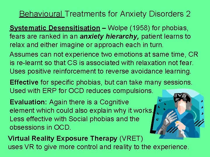 Behavioural Treatments for Anxiety Disorders 2 Systematic Desensitisation – Wolpe (1958) for phobias, fears Behavioural Treatments for Anxiety Disorders 2 Systematic Desensitisation – Wolpe (1958) for phobias, fears