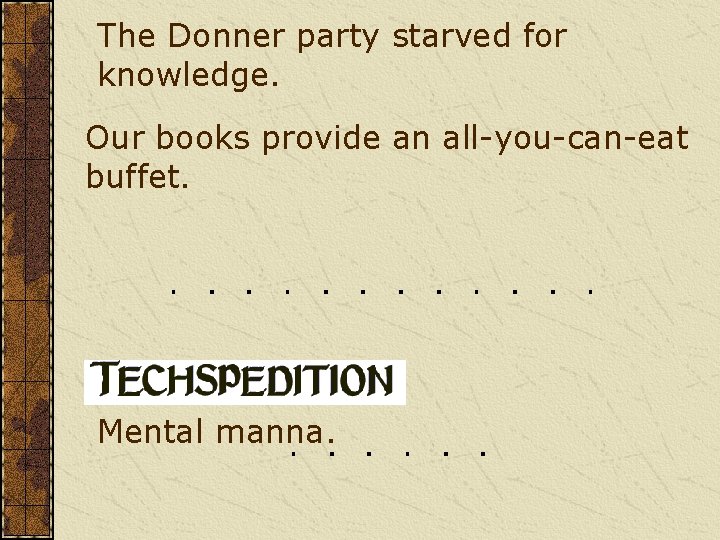 The Donner party starved for knowledge. Our books provide an all-you-can-eat buffet. Mental manna. The Donner party starved for knowledge. Our books provide an all-you-can-eat buffet. Mental manna.