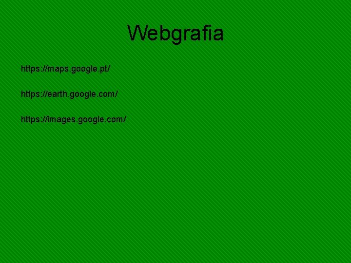 Webgrafia https: //maps. google. pt/ https: //earth. google. com/ https: //images. google. com/ 