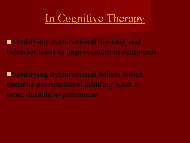 In Cognitive Therapy Modifying dysfunctional thinking and behavior leads to improvement in symptoms. Modifying