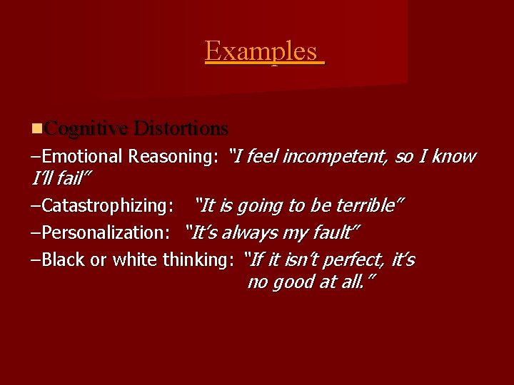 Examples Cognitive Distortions –Emotional Reasoning: “I feel incompetent, so I know I’ll fail” –Catastrophizing: