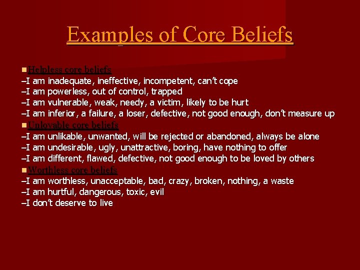 Examples of Core Beliefs Helpless core beliefs –I am inadequate, ineffective, incompetent, can’t cope