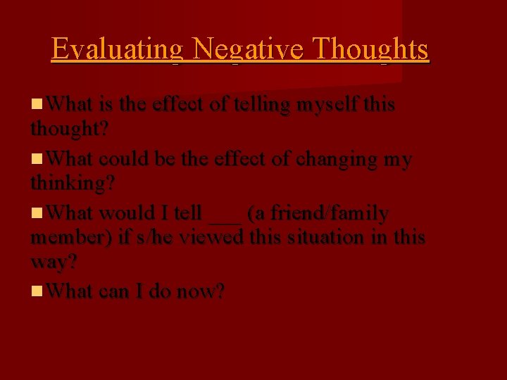 Evaluating Negative Thoughts What is the effect of telling myself this thought? What could