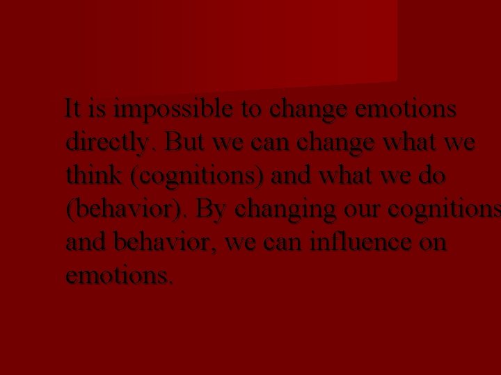 It is impossible to change emotions directly. But we can change what we think