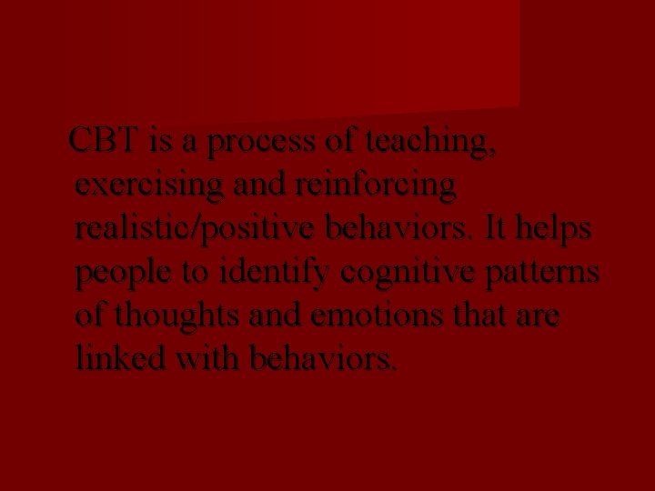 CBT is a process of teaching, exercising and reinforcing realistic/positive behaviors. It helps people
