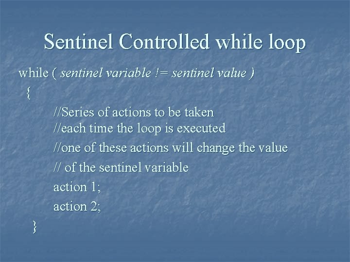 Sentinel Controlled while loop while ( sentinel variable != sentinel value ) { //Series