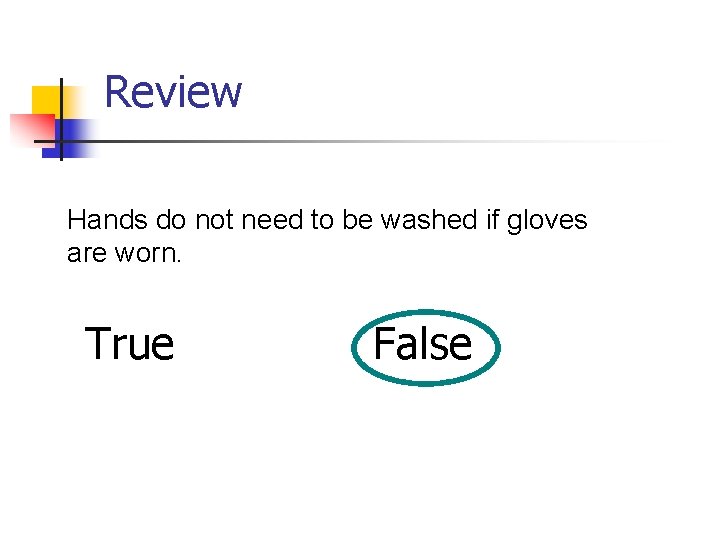 Review Hands do not need to be washed if gloves are worn. True False