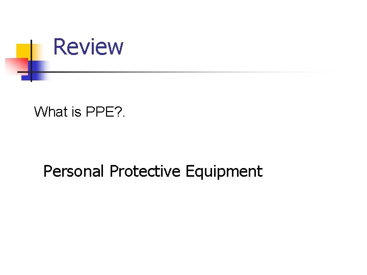 Review What is PPE? . Personal Protective Equipment 