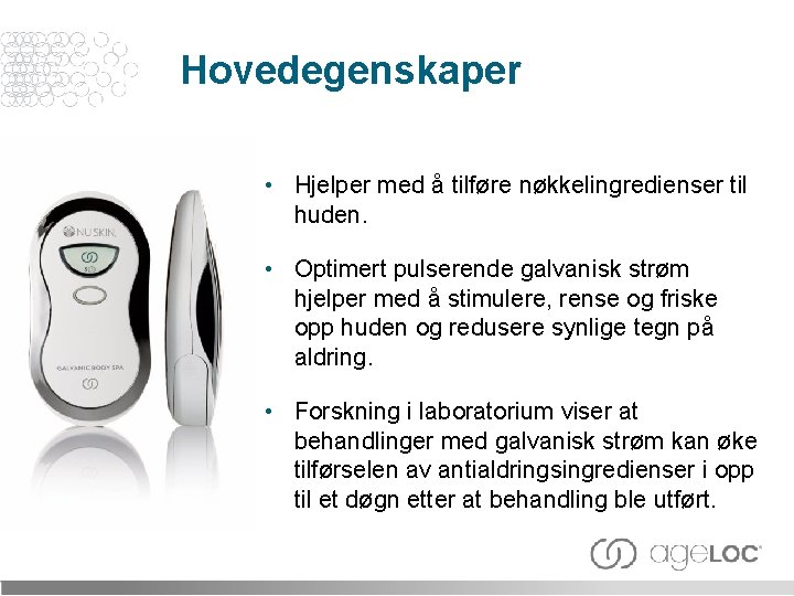 Hovedegenskaper • Hjelper med å tilføre nøkkelingredienser til huden. • Optimert pulserende galvanisk strøm