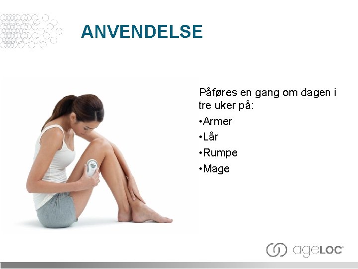ANVENDELSE Påføres en gang om dagen i tre uker på: • Armer • Lår